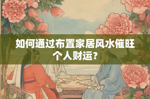 如何通过布置家居风水催旺个人财运？