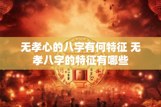 无孝心的八字有何特征 无孝八字的特征有哪些 无孝心的八字有何特征 无孝八字的特征有哪些
