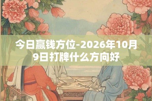 今日赢钱方位-2026年10月9日打牌什么方向好