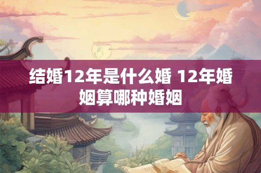 结婚12年是什么婚 12年婚姻算哪种婚姻 结婚12年是什么婚 12年婚姻算哪种婚姻