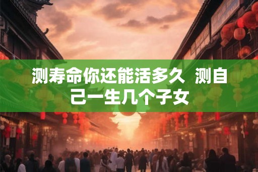 测寿命你还能活多久  测自己一生几个子女