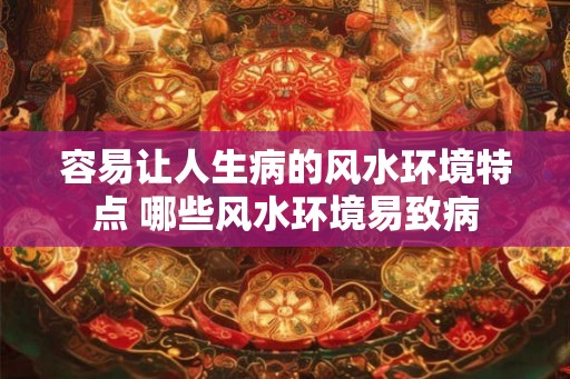 容易让人生病的风水环境特点 哪些风水环境易致病