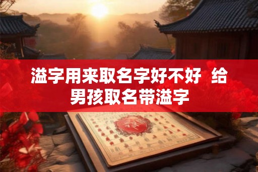 溢字用来取名字好不好  给男孩取名带溢字
