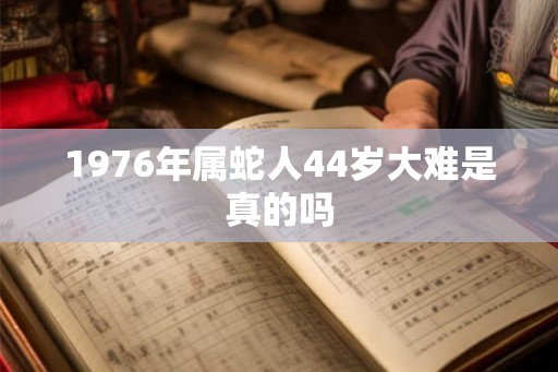 1976年属蛇人44岁大难是真的吗