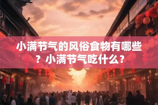 小满节气的风俗食物有哪些？小满节气吃什么？