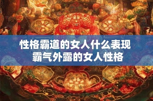 性格霸道的女人什么表现  霸气外露的女人性格