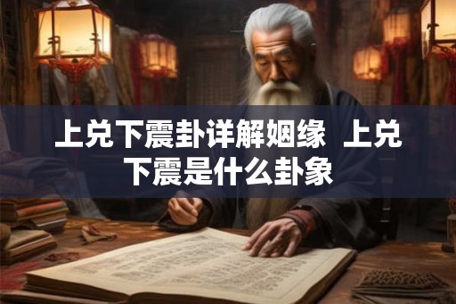 上兑下震卦详解姻缘 上兑下震是什么卦象 上兑下震卦详解姻缘 上兑下震是什么卦象