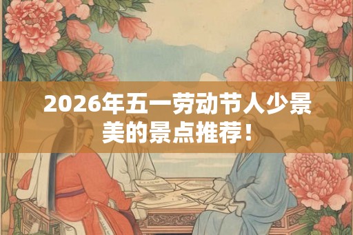 2026年五一劳动节人少景美的景点推荐！