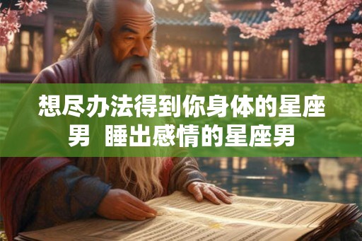 想尽办法得到你身体的星座男  睡出感情的星座男