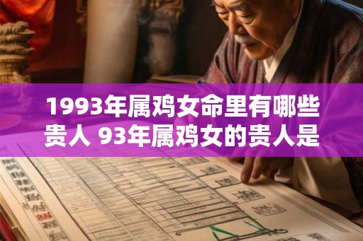 1993年属鸡女命里有哪些贵人 93年属鸡女的贵人是谁