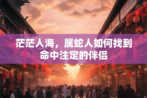 茫茫人海，属蛇人如何找到命中注定的伴侣