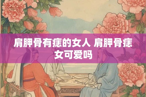肩胛骨有痣的女人 肩胛骨痣女可爱吗