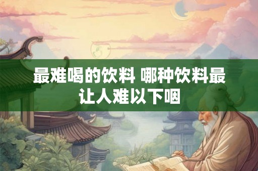 最难喝的饮料 哪种饮料最让人难以下咽 最难喝的饮料 哪种饮料最让人难以下咽