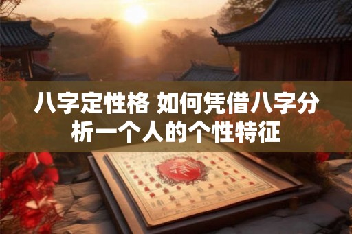 八字定性格 如何凭借八字分析一个人的个性特征
