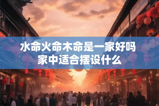 水命火命木命是一家好吗 家中适合摆设什么
