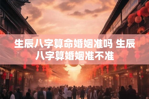 生辰八字算命婚姻准吗 生辰八字算婚姻准不准