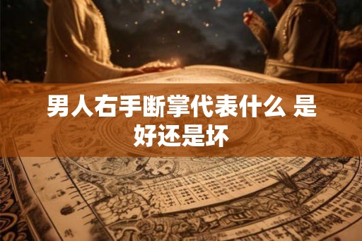 男人右手断掌代表什么 是好还是坏 男人右手断掌代表什么 是好还是坏
