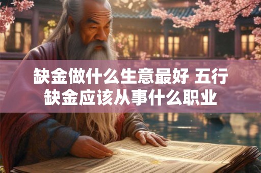缺金做什么生意最好 五行缺金应该从事什么职业 缺金做什么生意最好 五行缺金应该从事什么职业
