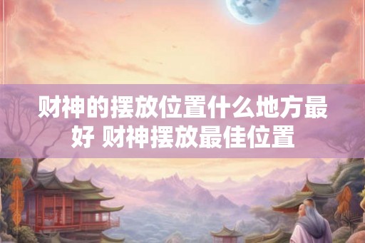 财神的摆放位置什么地方最好 财神摆放最佳位置 财神的摆放位置什么地方最好 财神摆放最佳位置