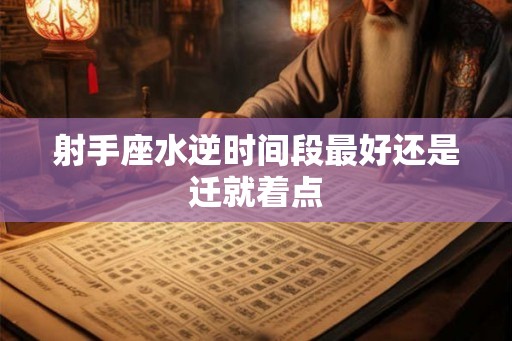 射手座水逆时间段最好还是迁就着点