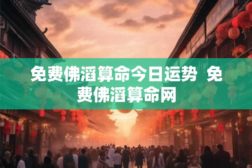 免费佛滔算命今日运势  免费佛滔算命网