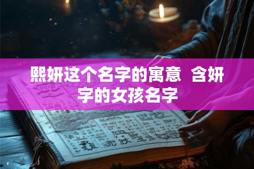 熙妍这个名字的寓意  含妍字的女孩名字