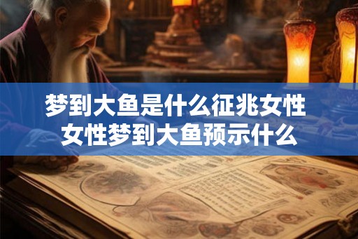 梦到大鱼是什么征兆女性 女性梦到大鱼预示什么