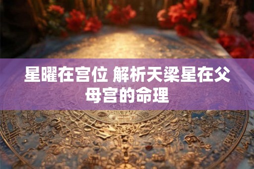 星曜在宫位 解析天梁星在父母宫的命理