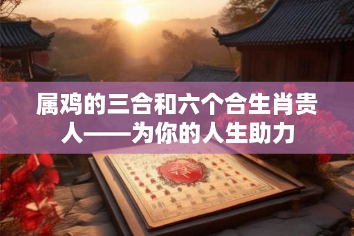 属鸡的三合和六个合生肖贵人——为你的人生助力