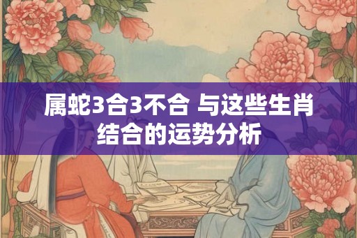 属蛇3合3不合 与这些生肖结合的运势分析
