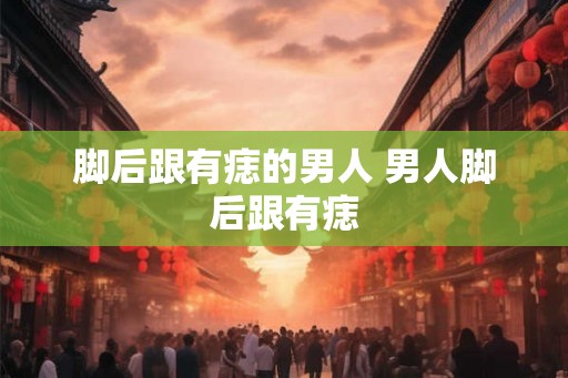 脚后跟有痣的男人 男人脚后跟有痣