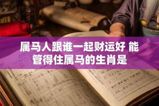 属马人跟谁一起财运好 能管得住属马的生肖是