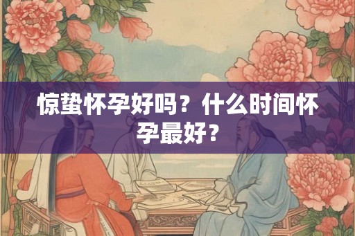 惊蛰怀孕好吗？什么时间怀孕最好？
