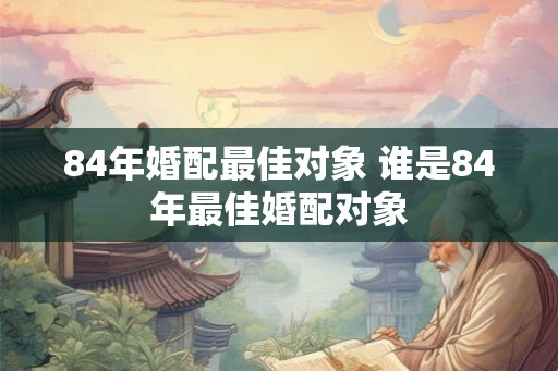 84年婚配最佳对象 谁是84年最佳婚配对象 84年婚配最佳对象 谁是84年最佳婚配对象