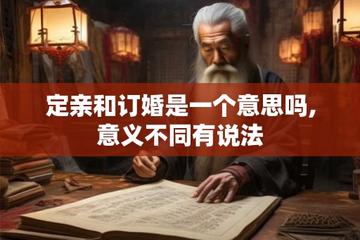 定亲和订婚是一个意思吗,意义不同有说法