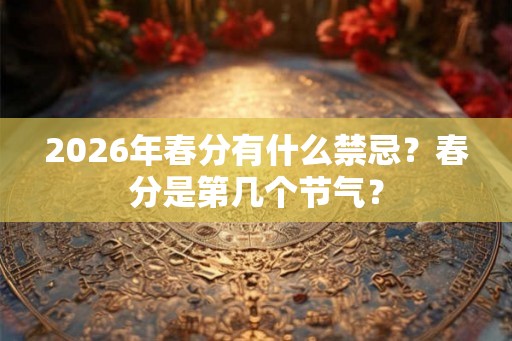 2026年春分有什么禁忌？春分是第几个节气？