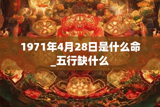 1971年4月28日是什么命_五行缺什么 1971年4月28日是什么命_五行缺什么
