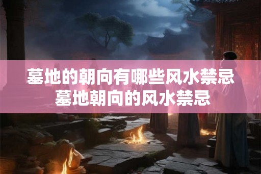 墓地的朝向有哪些风水禁忌 墓地朝向的风水禁忌 墓地的朝向有哪些风水禁忌 墓地朝向的风水禁忌