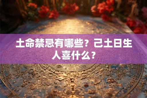 土命禁忌有哪些？己土日生人喜什么？