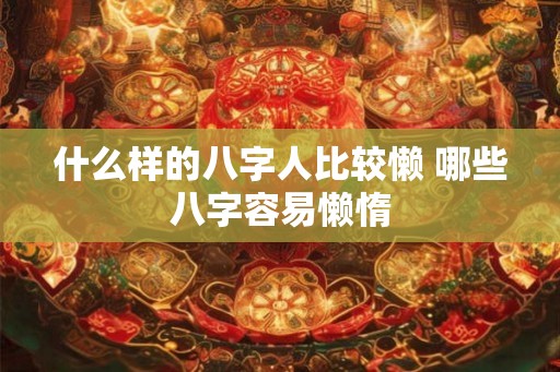 什么样的八字人比较懒 哪些八字容易懒惰