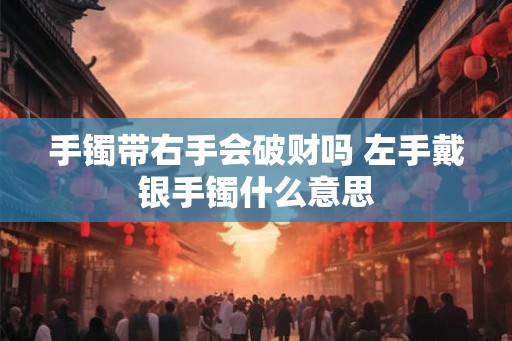 手镯带右手会破财吗 左手戴银手镯什么意思 手镯带右手会破财吗 左手戴银手镯什么意思