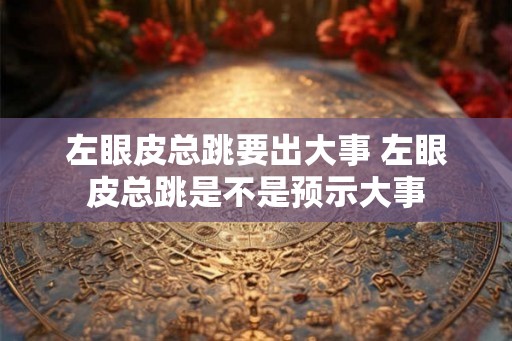 左眼皮总跳要出大事 左眼皮总跳是不是预示大事