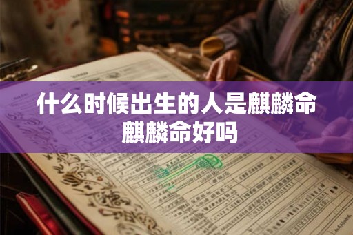 什么时候出生的人是麒麟命 麒麟命好吗