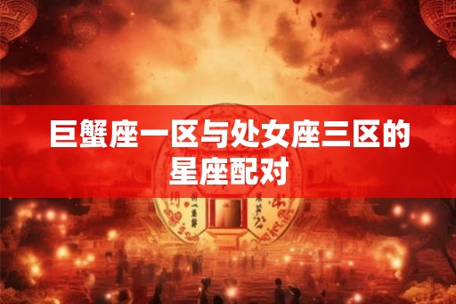 巨蟹座一区与处女座三区的星座配对