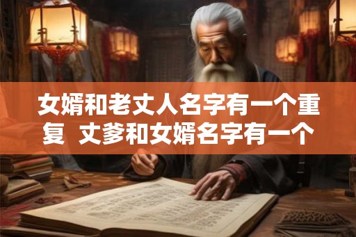 女婿和老丈人名字有一个重复  丈爹和女婿名字有一个字一样