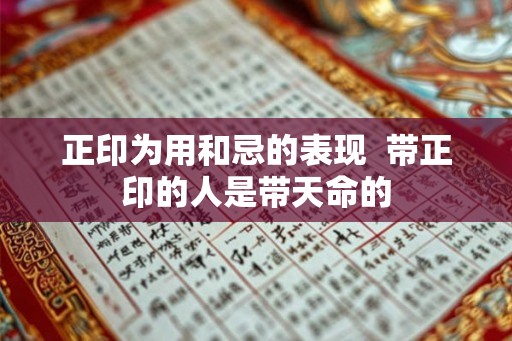 正印为用和忌的表现  带正印的人是带天命的