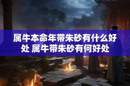 属牛本命年带朱砂有什么好处 属牛带朱砂有何好处