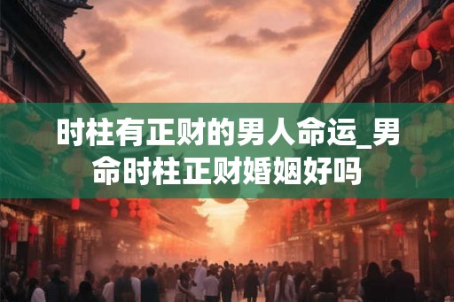 时柱有正财的男人命运_男命时柱正财婚姻好吗