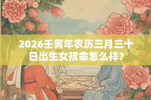 2026壬寅年农历三月三十日出生女孩命怎么样？
