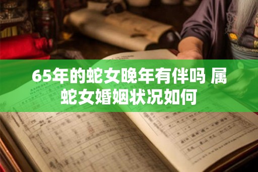 65年的蛇女晚年有伴吗 属蛇女婚姻状况如何